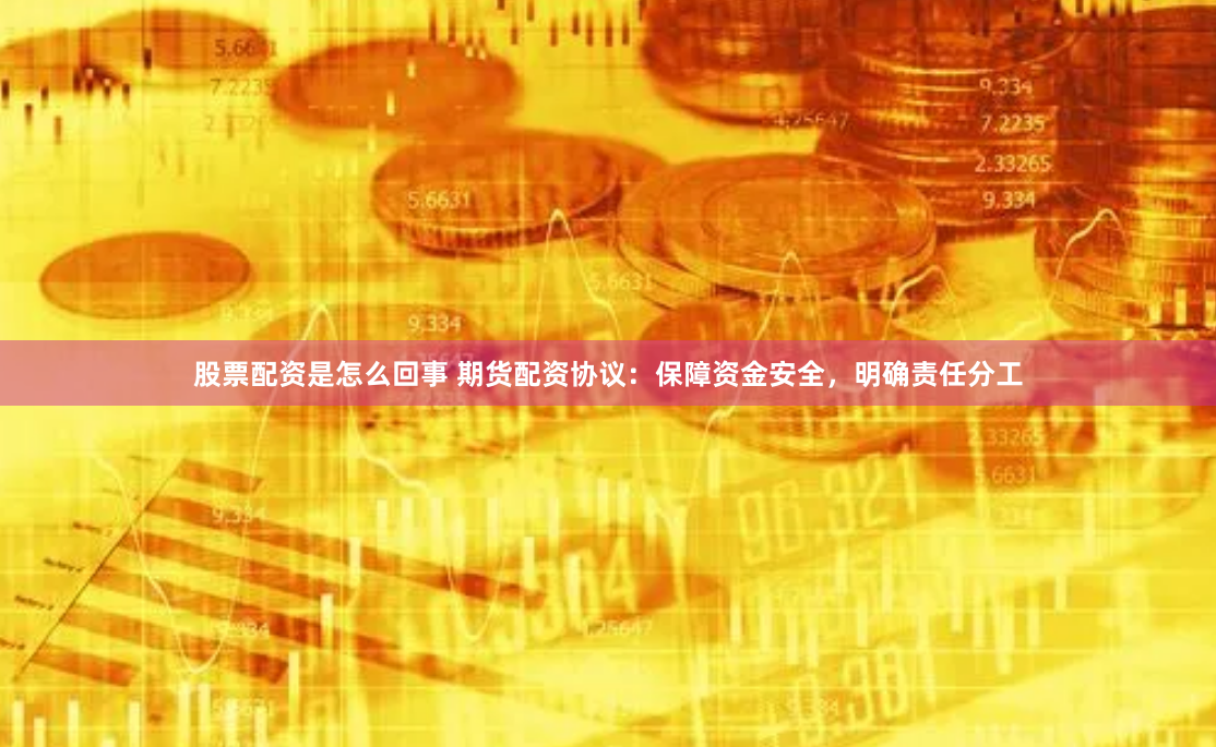 股票配资是怎么回事 期货配资协议：保障资金安全，明确责任分工