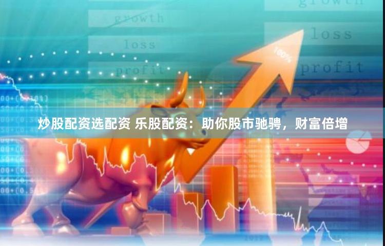 炒股配资选配资 乐股配资：助你股市驰骋，财富倍增