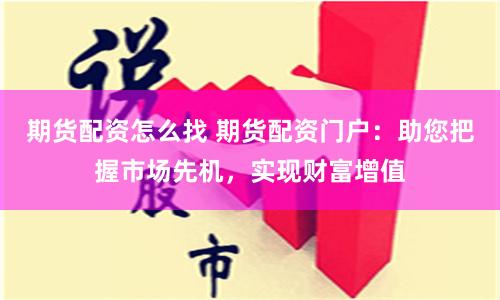 期货配资怎么找 期货配资门户：助您把握市场先机，实现财富增值