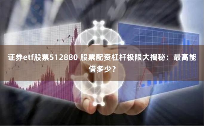 证券etf股票512880 股票配资杠杆极限大揭秘：最高能借多少？