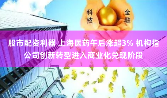 股市配资利器 上海医药午后涨超3% 机构指公司创新转型进入商业化兑现阶段