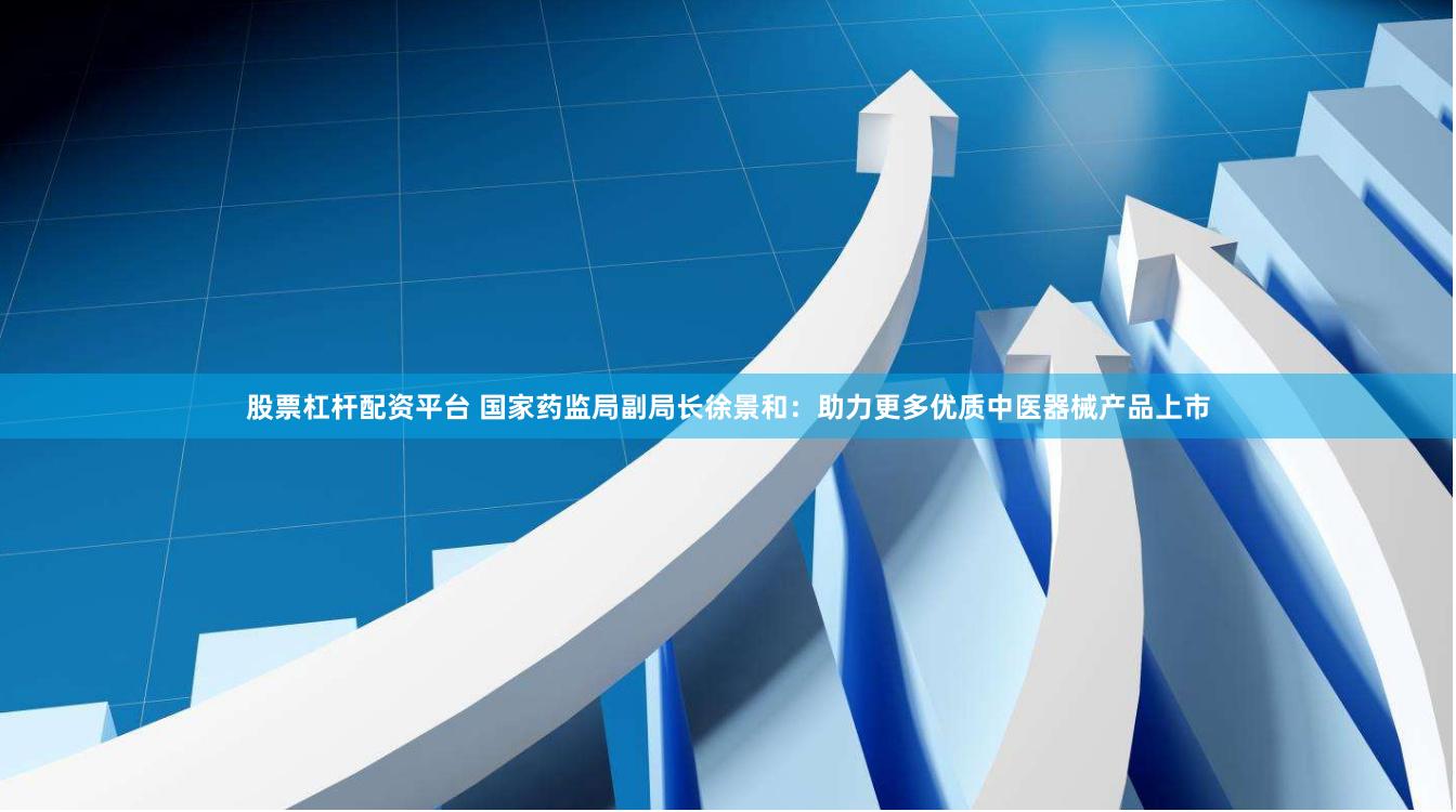 股票杠杆配资平台 国家药监局副局长徐景和：助力更多优质中医器械产品上市