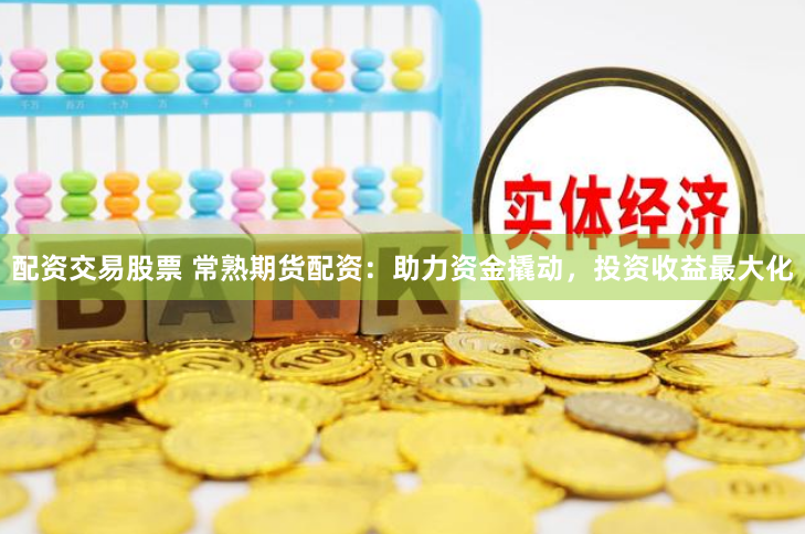 配资交易股票 常熟期货配资：助力资金撬动，投资收益最大化