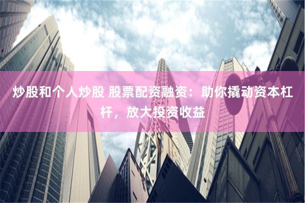 炒股和个人炒股 股票配资融资：助你撬动资本杠杆，放大投资收益