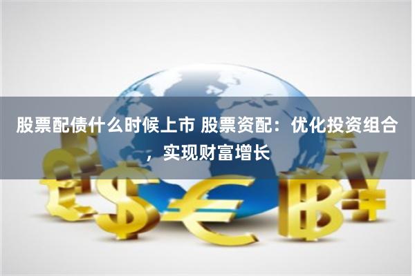 股票配债什么时候上市 股票资配：优化投资组合，实现财富增长