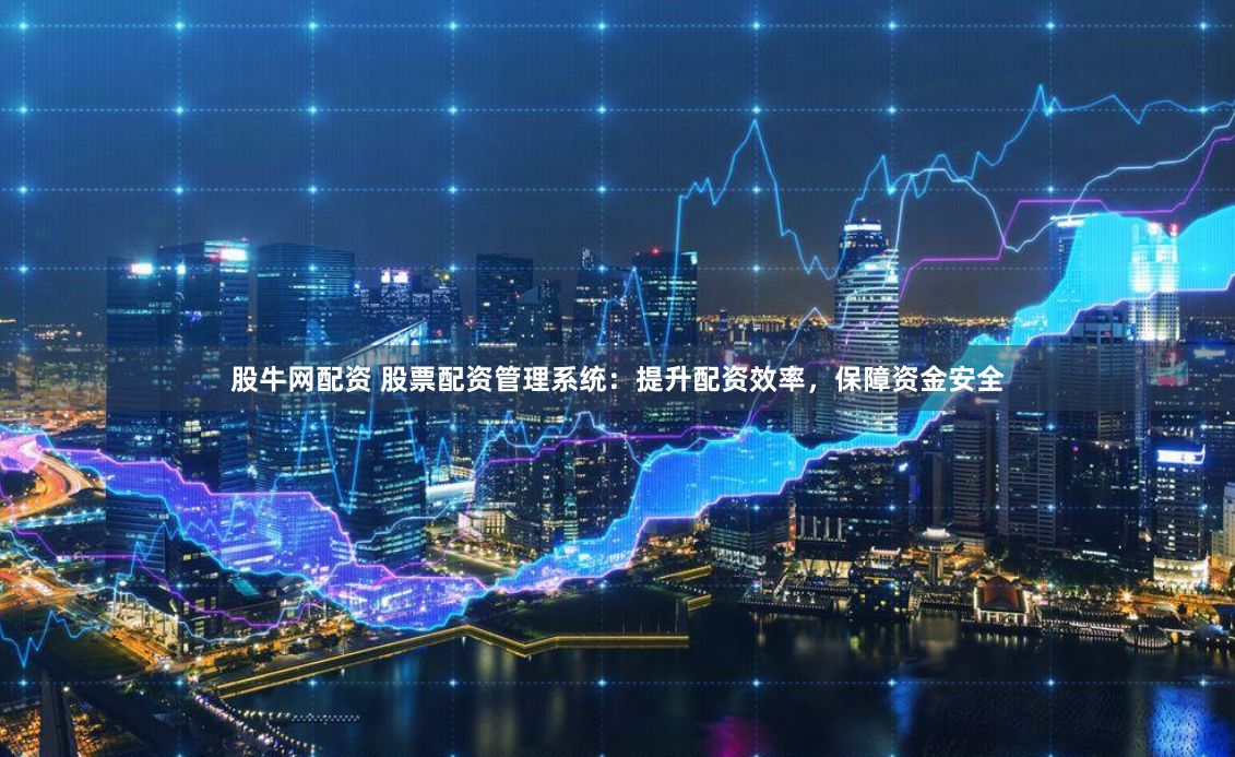 股牛网配资 股票配资管理系统：提升配资效率，保障资金安全