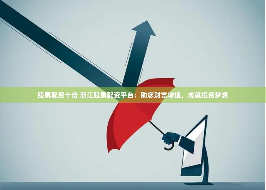 股票配资十倍 浙江股票配资平台：助您财富增值，成就投资梦想