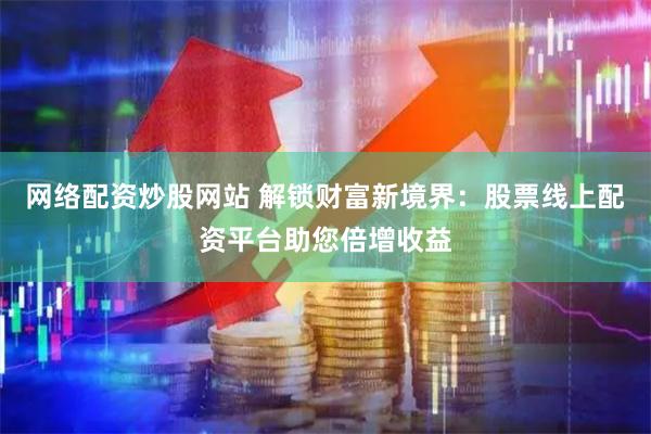 网络配资炒股网站 解锁财富新境界：股票线上配资平台助您倍增收益