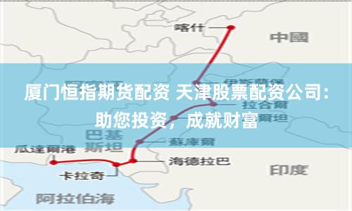 厦门恒指期货配资 天津股票配资公司：助您投资，成就财富