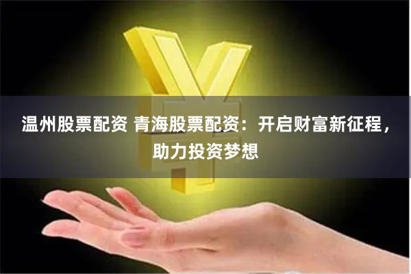 温州股票配资 青海股票配资：开启财富新征程，助力投资梦想