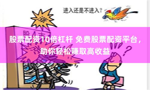 股票配资10倍杠杆 免费股票配资平台，助你轻松赚取高收益