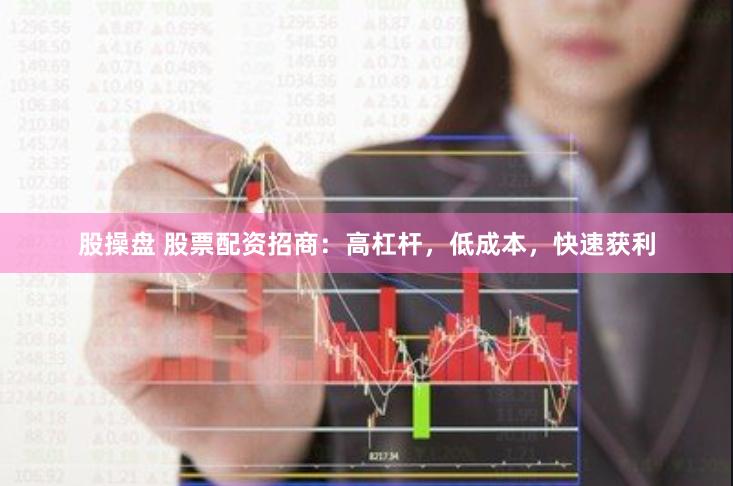 股操盘 股票配资招商：高杠杆，低成本，快速获利
