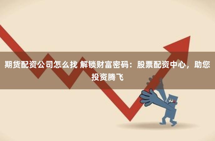 期货配资公司怎么找 解锁财富密码：股票配资中心，助您投资腾飞