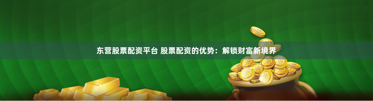 东营股票配资平台 股票配资的优势：解锁财富新境界