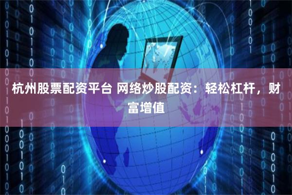 杭州股票配资平台 网络炒股配资：轻松杠杆，财富增值