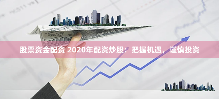 股票资金配资 2020年配资炒股：把握机遇，谨慎投资