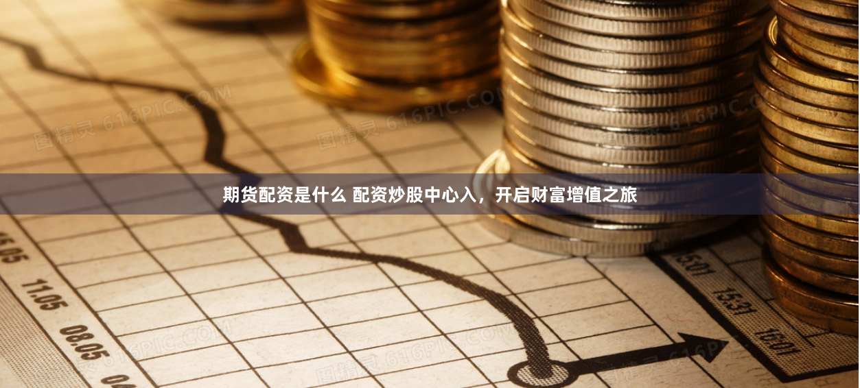 期货配资是什么 配资炒股中心入，开启财富增值之旅