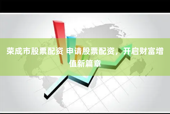 荣成市股票配资 申请股票配资，开启财富增值新篇章