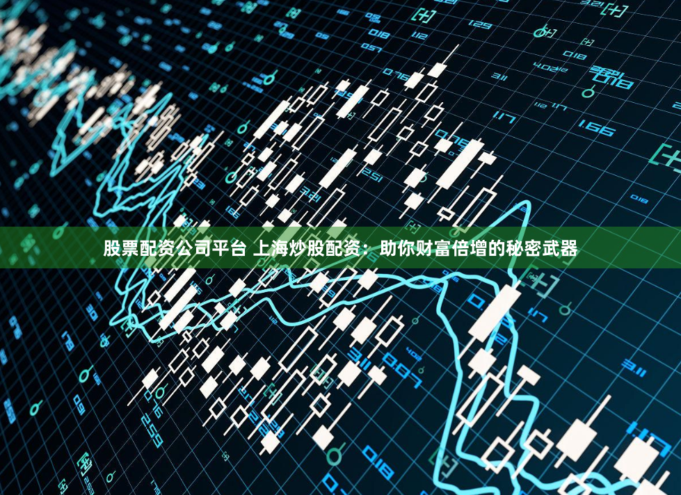 股票配资公司平台 上海炒股配资：助你财富倍增的秘密武器