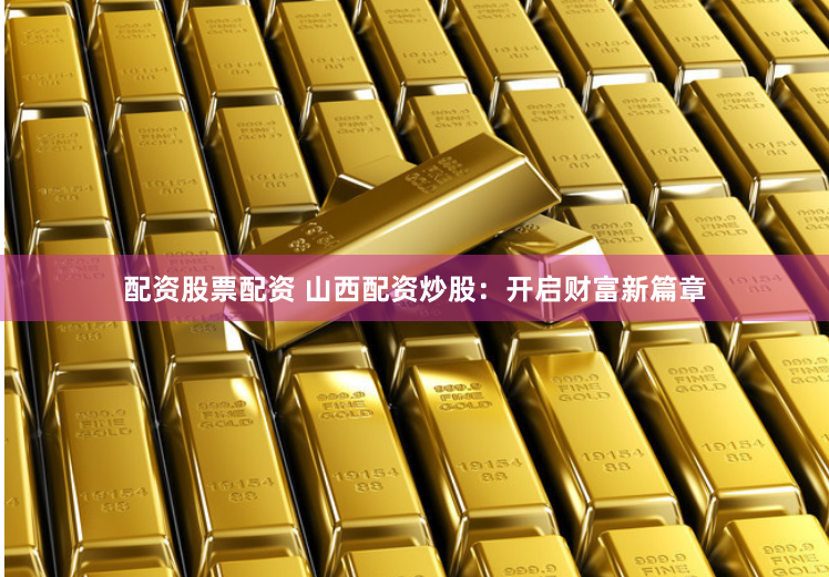 配资股票配资 山西配资炒股：开启财富新篇章