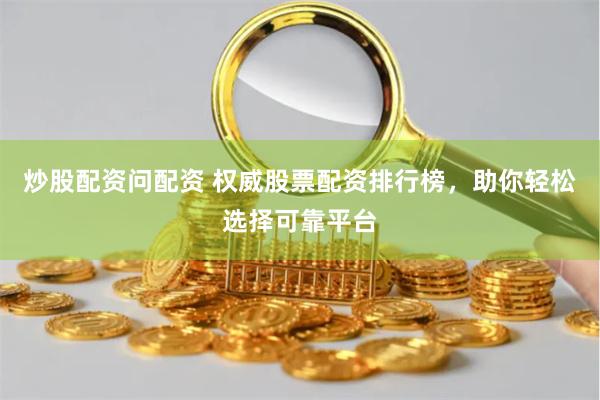 炒股配资问配资 权威股票配资排行榜，助你轻松选择可靠平台