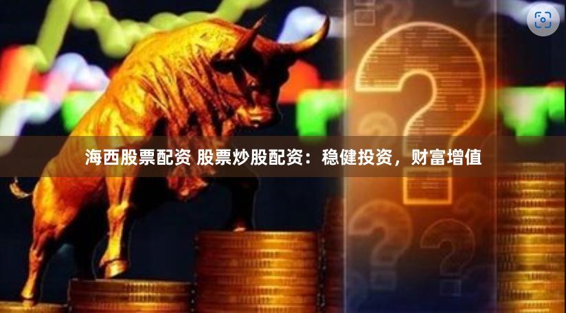 海西股票配资 股票炒股配资：稳健投资，财富增值