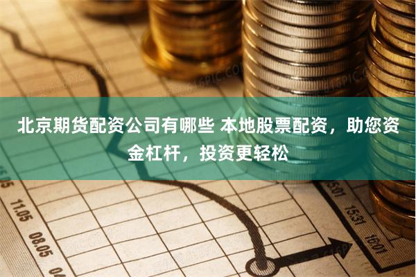 北京期货配资公司有哪些 本地股票配资，助您资金杠杆，投资更轻松