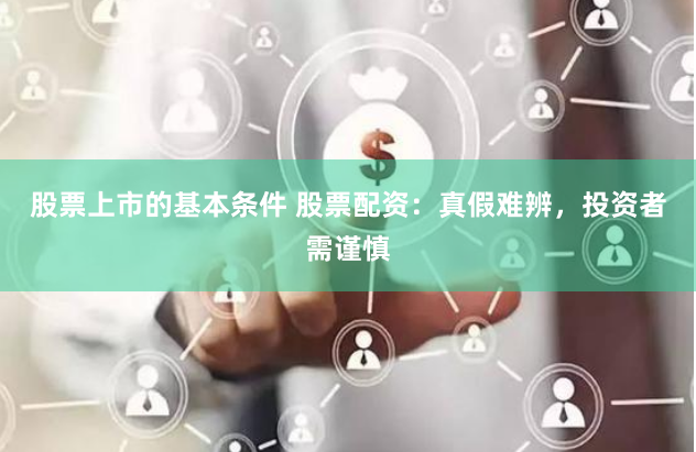 股票上市的基本条件 股票配资：真假难辨，投资者需谨慎