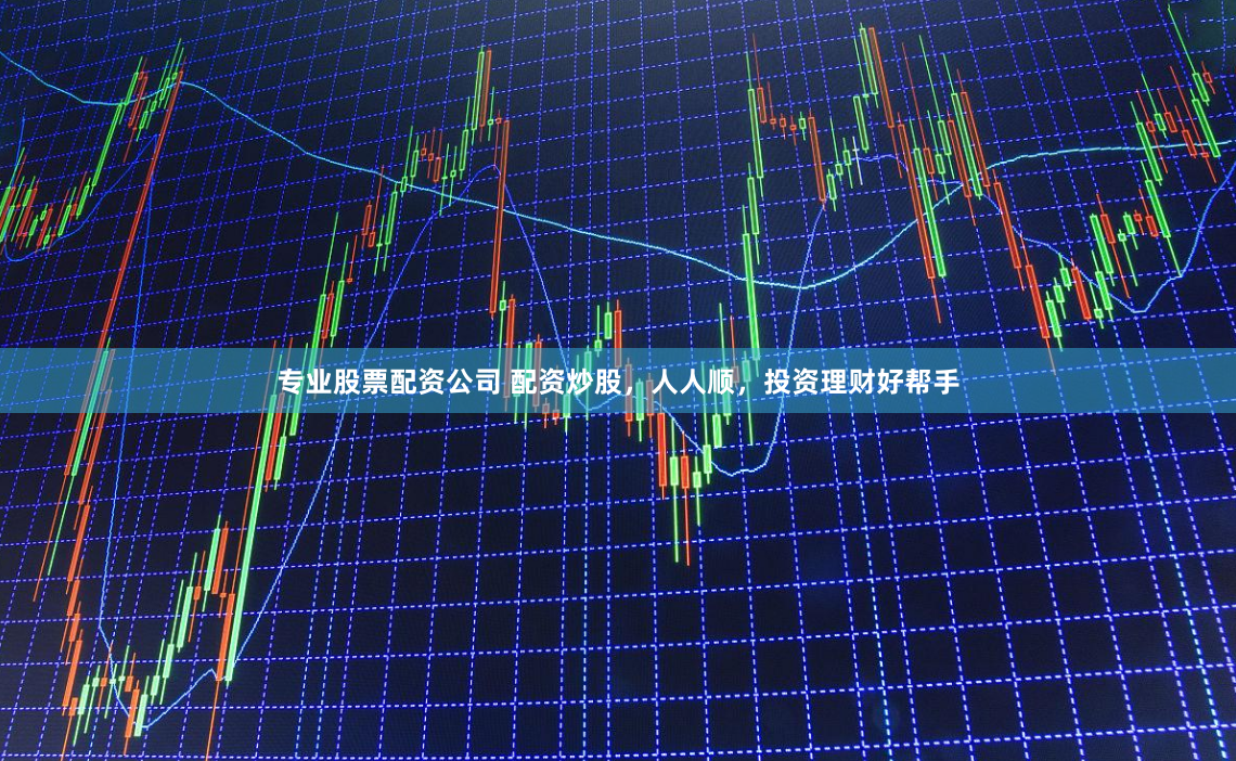 专业股票配资公司 配资炒股，人人顺，投资理财好帮手