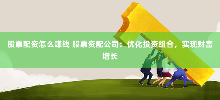 股票配资怎么赚钱 股票资配公司：优化投资组合，实现财富增长