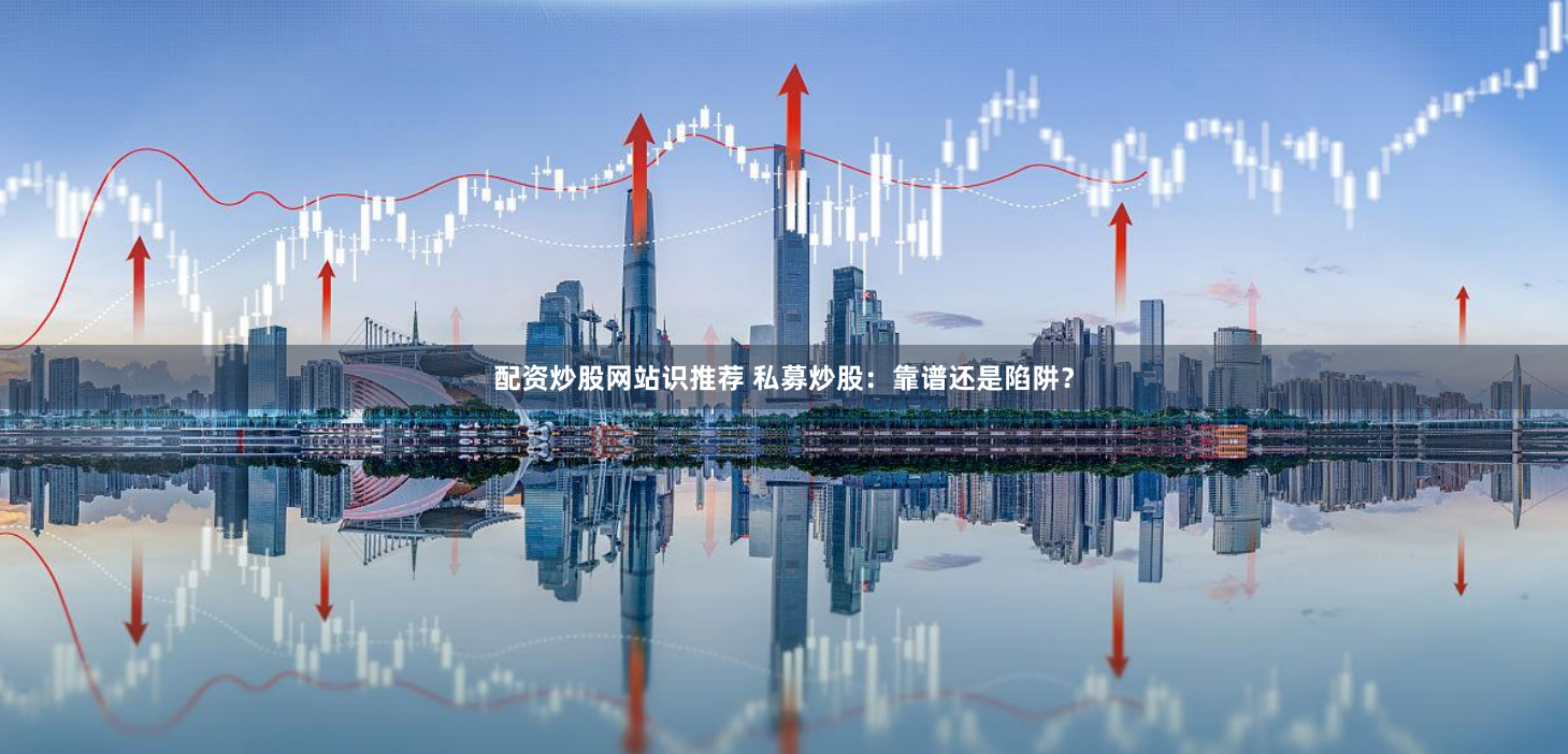 配资炒股网站识推荐 私募炒股：靠谱还是陷阱？
