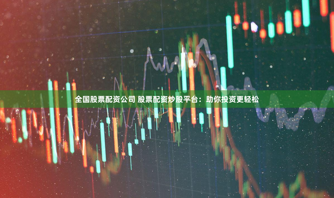 全国股票配资公司 股票配资炒股平台：助你投资更轻松