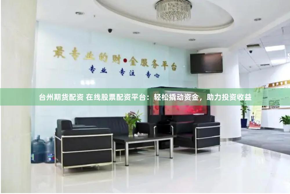 台州期货配资 在线股票配资平台：轻松撬动资金，助力投资收益