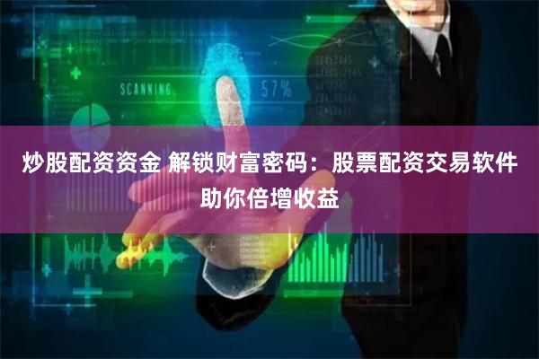 炒股配资资金 解锁财富密码：股票配资交易软件助你倍增收益
