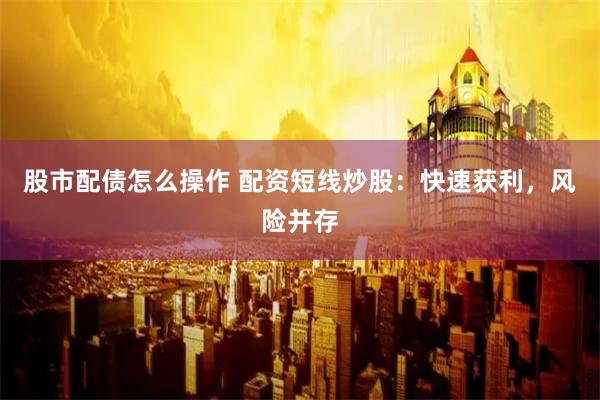 股市配债怎么操作 配资短线炒股：快速获利，风险并存