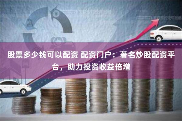 股票多少钱可以配资 配资门户：著名炒股配资平台，助力投资收益倍增