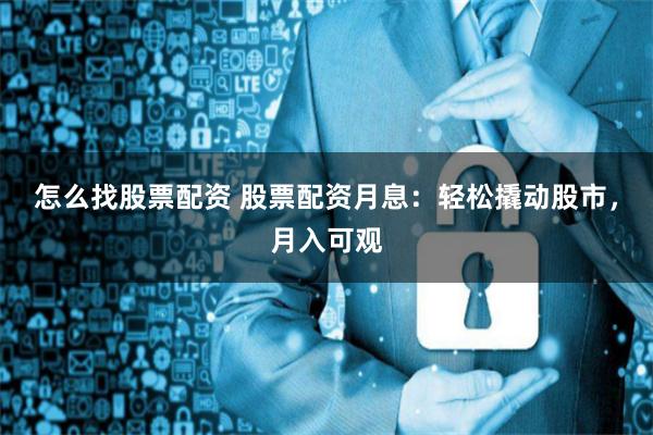 怎么找股票配资 股票配资月息：轻松撬动股市，月入可观
