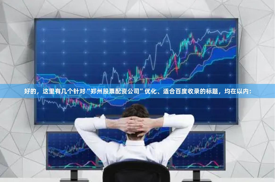 好的，这里有几个针对“郑州股票配资公司”优化、适合百度收录的标题，均在以内：