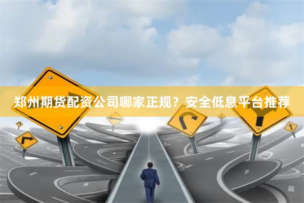 郑州期货配资公司哪家正规？安全低息平台推荐