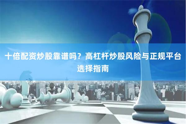 十倍配资炒股靠谱吗？高杠杆炒股风险与正规平台选择指南