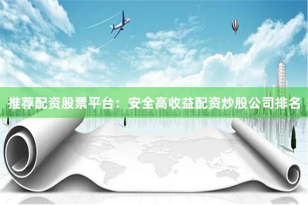 推荐配资股票平台：安全高收益配资炒股公司排名