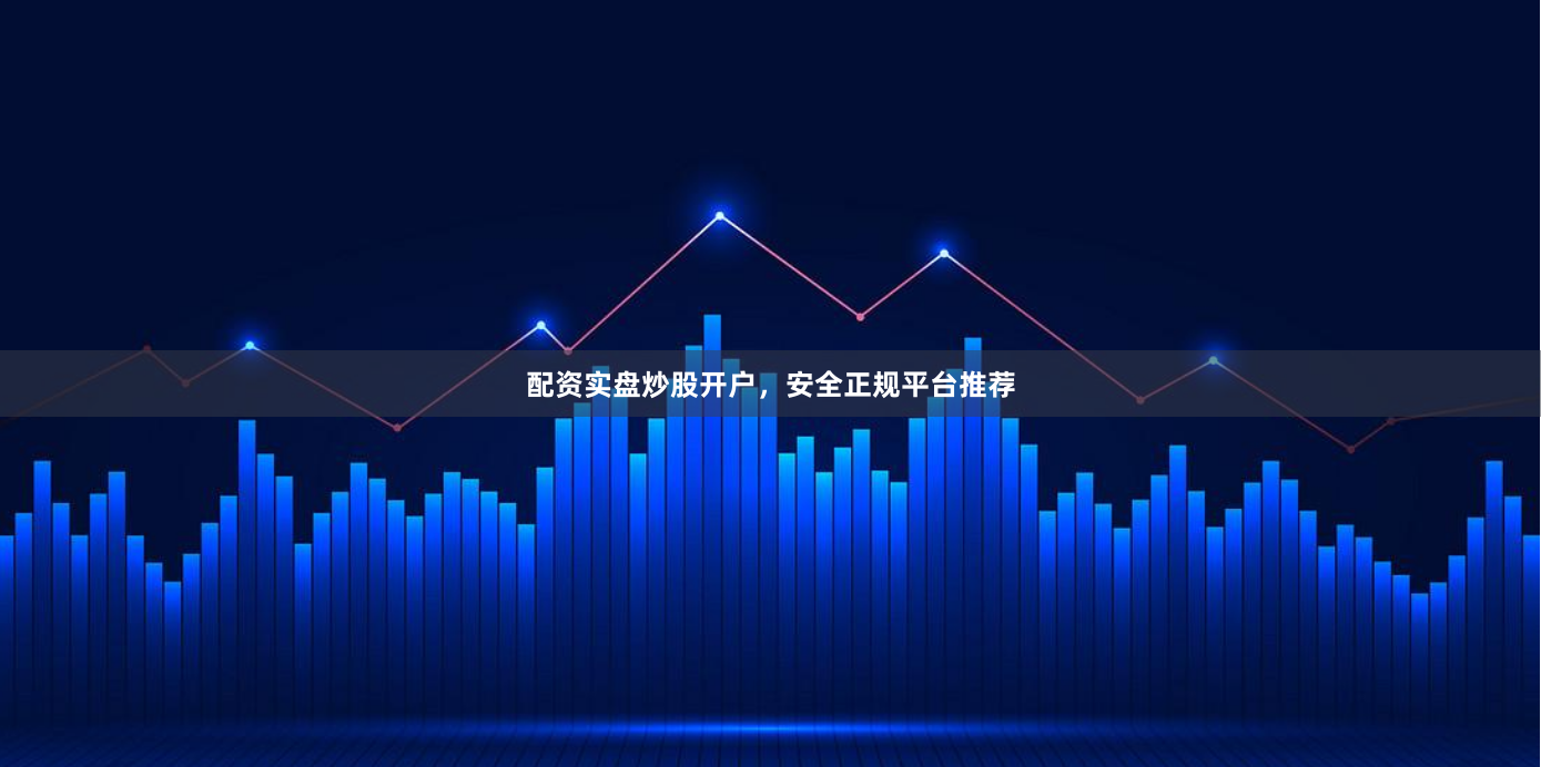 配资实盘炒股开户，安全正规平台推荐