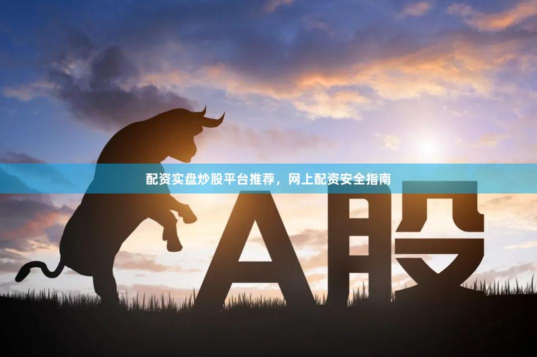 配资实盘炒股平台推荐，网上配资安全指南