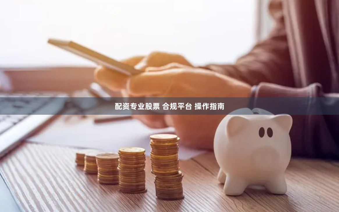配资专业股票 合规平台 操作指南