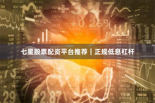 七星股票配资平台推荐｜正规低息杠杆