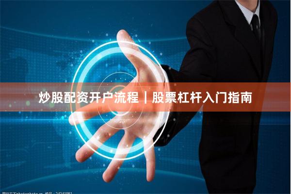炒股配资开户流程｜股票杠杆入门指南