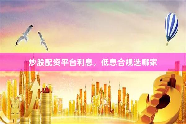 炒股配资平台利息，低息合规选哪家