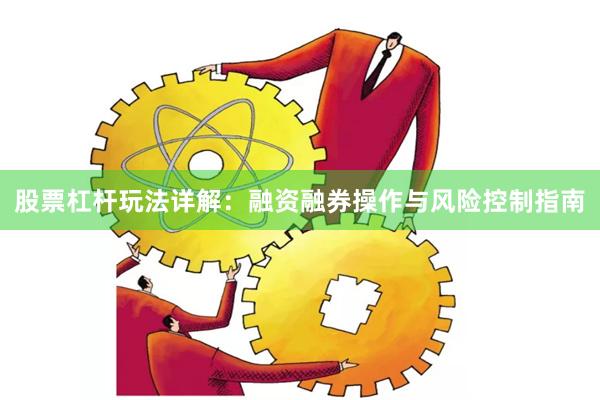 股票杠杆玩法详解：融资融券操作与风险控制指南