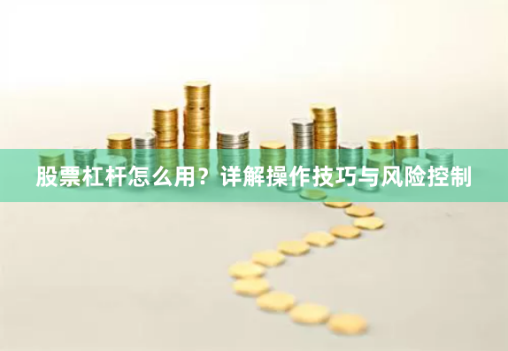 股票杠杆怎么用？详解操作技巧与风险控制
