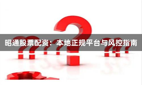 昭通股票配资：本地正规平台与风控指南